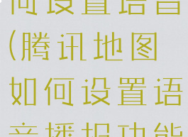 腾讯地图如何设置语音(腾讯地图如何设置语音播报功能)