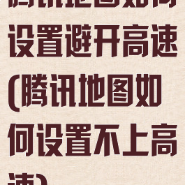 腾讯地图如何设置避开高速(腾讯地图如何设置不上高速)