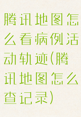腾讯地图怎么看病例活动轨迹(腾讯地图怎么查记录)