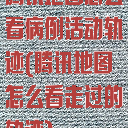 腾讯地图怎么看病例活动轨迹(腾讯地图怎么看走过的轨迹)