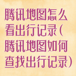 腾讯地图怎么看出行记录(腾讯地图如何查找出行记录)