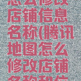 腾讯地图怎么修改店铺信息名称(腾讯地图怎么修改店铺名称和位置)