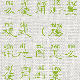 腾讯地图怎么使用街景模式(腾讯地图怎么使用街景模式导航)