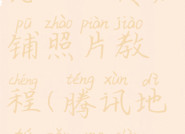 腾讯地图怎么上传店铺照片教程(腾讯地图怎么上传店铺?)