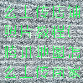 腾讯地图怎么上传店铺照片教程(腾讯地图怎么上传商家)