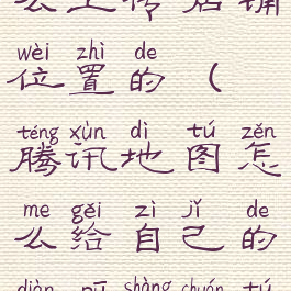 腾讯地图怎么上传店铺位置的(腾讯地图怎么给自己的店铺上传图片)