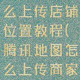 腾讯地图怎么上传店铺位置教程(腾讯地图怎么上传商家)