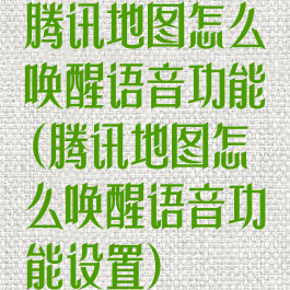 腾讯地图怎么唤醒语音功能(腾讯地图怎么唤醒语音功能设置)