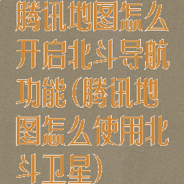 腾讯地图怎么开启北斗导航功能(腾讯地图怎么使用北斗卫星)