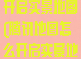 腾讯地图怎么开启实景地图(腾讯地图怎么开启实景地图功能)