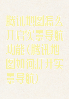 腾讯地图怎么开启实景导航功能(腾讯地图如何打开实景导航)