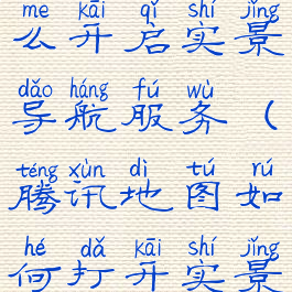 腾讯地图怎么开启实景导航服务(腾讯地图如何打开实景导航)