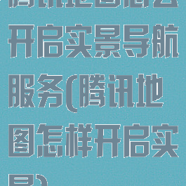 腾讯地图怎么开启实景导航服务(腾讯地图怎样开启实景)