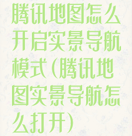 腾讯地图怎么开启实景导航模式(腾讯地图实景导航怎么打开)