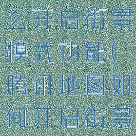 腾讯地图怎么开启街景模式功能(腾讯地图如何开启街景)