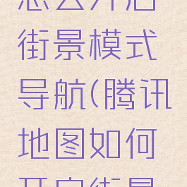腾讯地图怎么开启街景模式导航(腾讯地图如何开启街景模式)