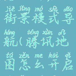 腾讯地图怎么开启街景模式导航(腾讯地图怎么开启街景模式导航功能)