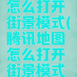腾讯地图怎么打开街景模式(腾讯地图怎么打开街景模式设置)