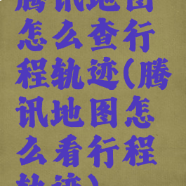 腾讯地图怎么查行程轨迹(腾讯地图怎么看行程轨迹)