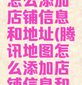 腾讯地图怎么添加店铺信息和地址(腾讯地图怎么添加店铺信息和地址呢)