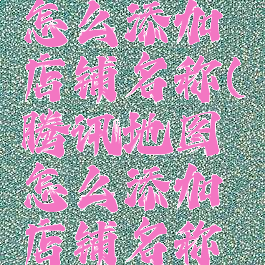 腾讯地图怎么添加店铺名称(腾讯地图怎么添加店铺名称信息)