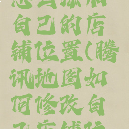 腾讯地图怎么添加自己的店铺位置(腾讯地图如何修改自己店铺位置)