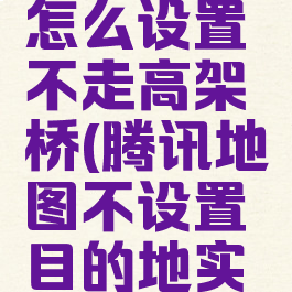 腾讯地图怎么设置不走高架桥(腾讯地图不设置目的地实时导航)