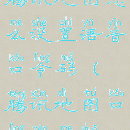 腾讯地图怎么设置语音口令码(腾讯地图口令怎么说)