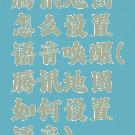腾讯地图怎么设置语音唤醒(腾讯地图如何设置语音)