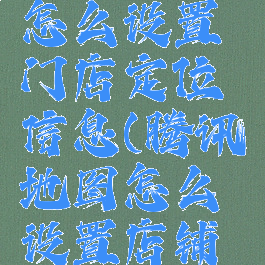 腾讯地图怎么设置门店定位信息(腾讯地图怎么设置店铺定位)