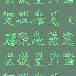 腾讯地图怎么设置门店定位信息(腾讯地图怎么设置门店定位信息显示)