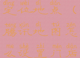 腾讯地图怎么设置门店定位地点(腾讯地图怎么设置门店定位地点信息)