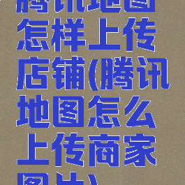 腾讯地图怎样上传店铺(腾讯地图怎么上传商家图片)