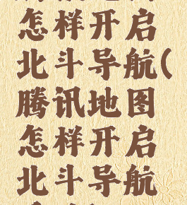 腾讯地图怎样开启北斗导航(腾讯地图怎样开启北斗导航系统)