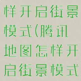 腾讯地图怎样开启街景模式(腾讯地图怎样开启街景模式)