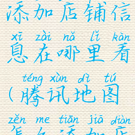 腾讯地图添加店铺信息在哪里看(腾讯地图怎么添加店铺信息)