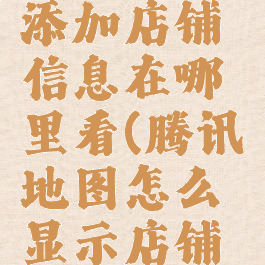 腾讯地图添加店铺信息在哪里看(腾讯地图怎么显示店铺名称)