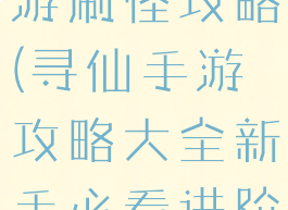 腾讯寻仙手游刷怪攻略(寻仙手游攻略大全新手必看进阶攻略)