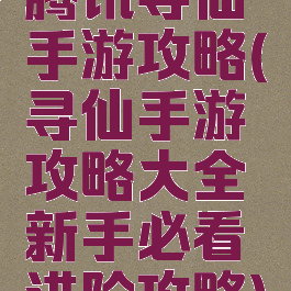 腾讯寻仙手游攻略(寻仙手游攻略大全新手必看进阶攻略)