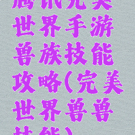 腾讯完美世界手游兽族技能攻略(完美世界兽兽技能)