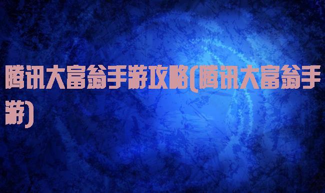 腾讯大富翁手游攻略(腾讯大富翁手游)