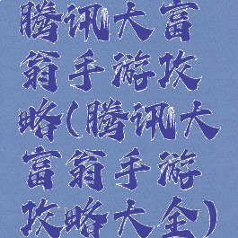 腾讯大富翁手游攻略(腾讯大富翁手游攻略大全)