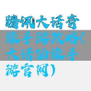 腾讯大话奇缘手游攻略(大话仙缘手游官网)