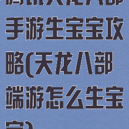 腾讯天龙八部手游生宝宝攻略(天龙八部端游怎么生宝宝)