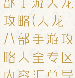 腾讯天龙八部手游天龙攻略(天龙八部手游攻略大全专区内容汇总导航)