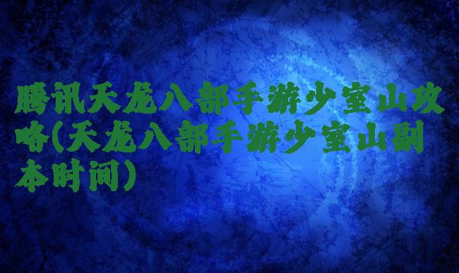 腾讯天龙八部手游少室山攻略(天龙八部手游少室山副本时间)