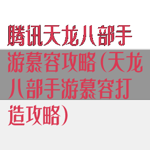 腾讯天龙八部手游慕容攻略(天龙八部手游慕容打造攻略)