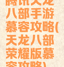 腾讯天龙八部手游慕容攻略(天龙八部荣耀版慕容攻略)