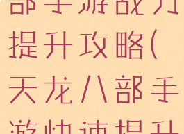腾讯天龙八部手游战力提升攻略(天龙八部手游快速提升战力)