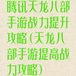 腾讯天龙八部手游战力提升攻略(天龙八部手游提高战力攻略)